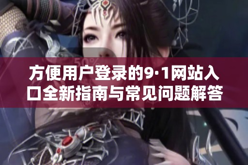 方便用户登录的9·1网站入口全新指南与常见问题解答