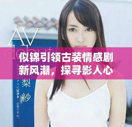 似锦引领古装情感剧新风潮，探寻影人心灵的独特视角