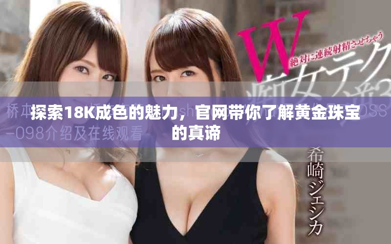 探索18K成色的魅力，官网带你了解黄金珠宝的真谛