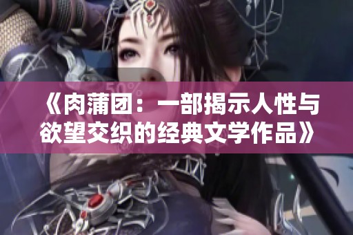 《肉蒲团：一部揭示人性与欲望交织的经典文学作品》