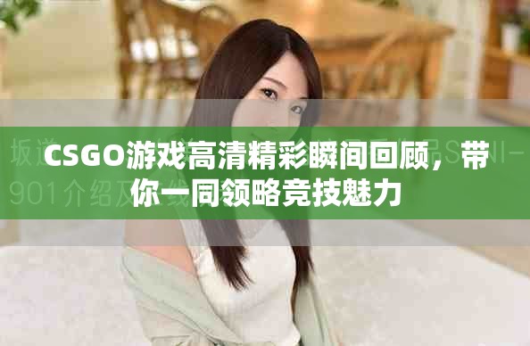 CSGO游戏高清精彩瞬间回顾，带你一同领略竞技魅力