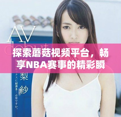 探索蘑菇视频平台，畅享NBA赛事的精彩瞬间与精彩回放