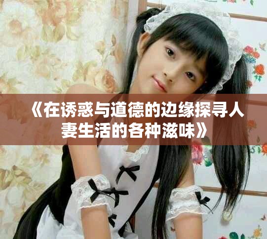 《在诱惑与道德的边缘探寻人妻生活的各种滋味》