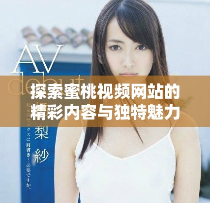 探索蜜桃视频网站的精彩内容与独特魅力，畅享无限视频乐趣