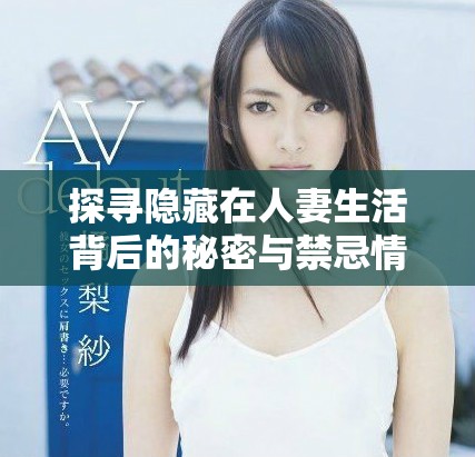 探寻隐藏在人妻生活背后的秘密与禁忌情感故事