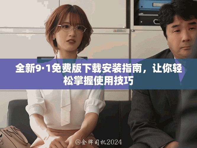 全新9·1免费版下载安装指南，让你轻松掌握使用技巧