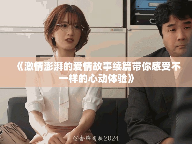《激情澎湃的爱情故事续篇带你感受不一样的心动体验》