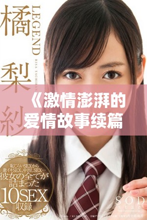 《激情澎湃的爱情故事续篇带你感受不一样的心动体验》