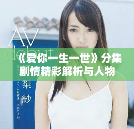 《爱你一生一世》分集剧情精彩解析与人物关系分析