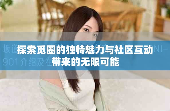 探索觅圈的独特魅力与社区互动带来的无限可能
