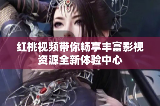 红桃视频带你畅享丰富影视资源全新体验中心