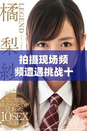 拍摄现场频频遭遇挑战十几次被打断的幕后故事揭秘