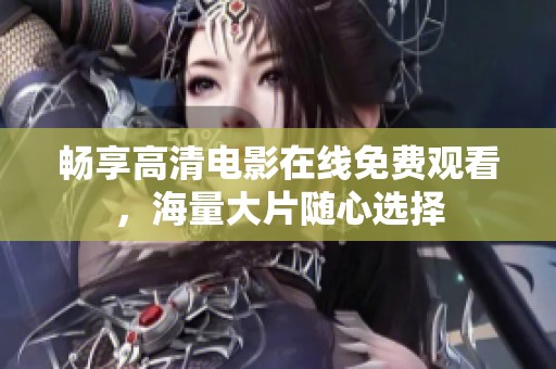 畅享高清电影在线免费观看，海量大片随心选择