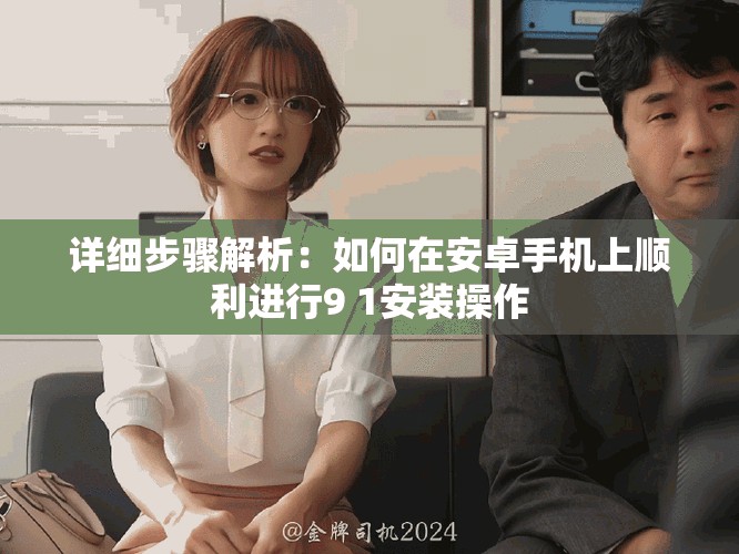 详细步骤解析：如何在安卓手机上顺利进行9 1安装操作