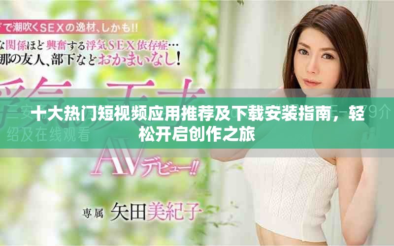 十大热门短视频应用推荐及下载安装指南，轻松开启创作之旅