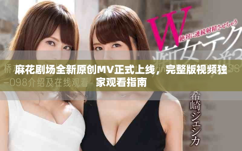 麻花剧场全新原创MV正式上线，完整版视频独家观看指南