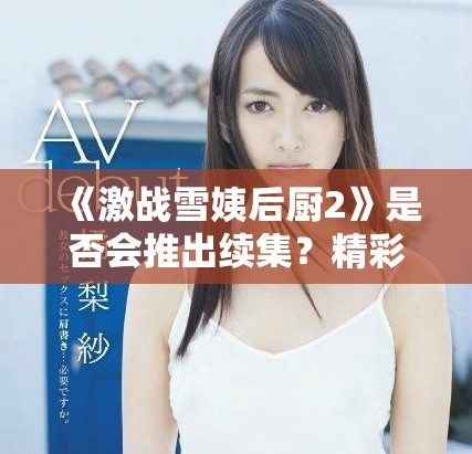 《激战雪姨后厨2》是否会推出续集？精彩剧情值得期待