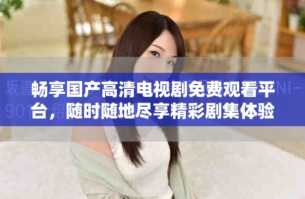 畅享国产高清电视剧免费观看平台，随时随地尽享精彩剧集体验