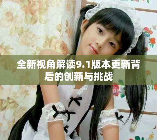 全新视角解读9.1版本更新背后的创新与挑战
