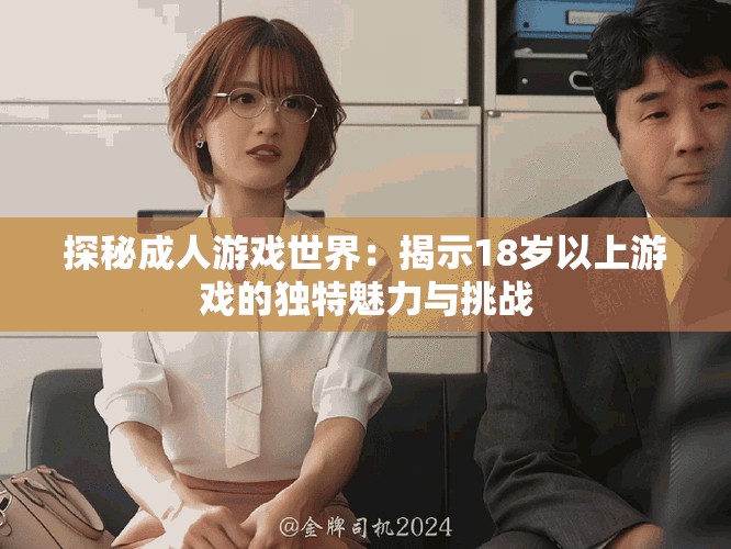 探秘成人游戏世界：揭示18岁以上游戏的独特魅力与挑战