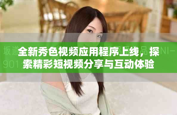 全新秀色视频应用程序上线，探索精彩短视频分享与互动体验