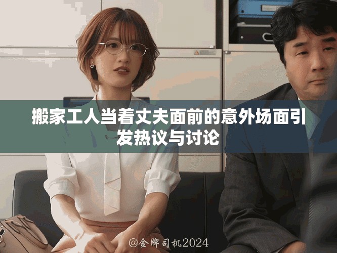 搬家工人当着丈夫面前的意外场面引发热议与讨论