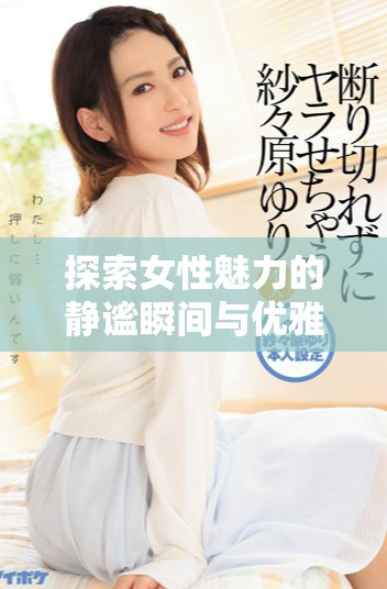 探索女性魅力的静谧瞬间与优雅姿态的摄影作品分享