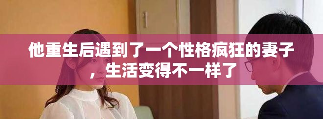 他重生后遇到了一个性格疯狂的妻子，生活变得不一样了