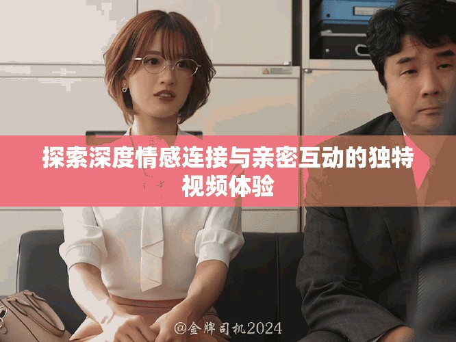探索深度情感连接与亲密互动的独特视频体验