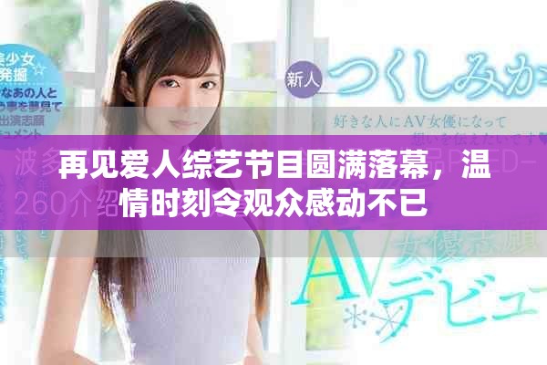 再见爱人综艺节目圆满落幕，温情时刻令观众感动不已