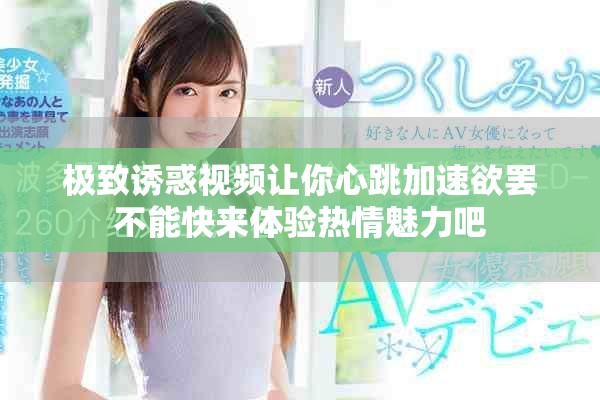 极致诱惑视频让你心跳加速欲罢不能快来体验热情魅力吧