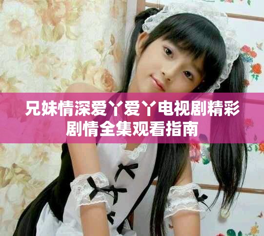 兄妹情深爱丫爱丫电视剧精彩剧情全集观看指南