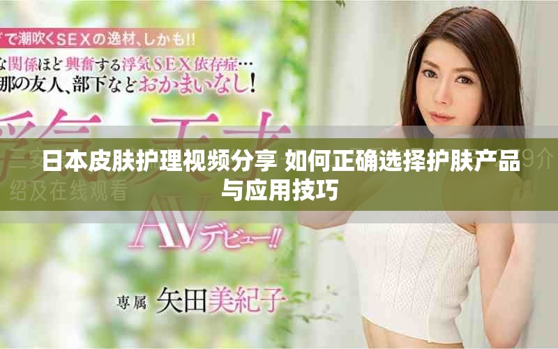 日本皮肤护理视频分享 如何正确选择护肤产品与应用技巧