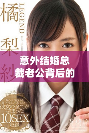 意外结婚总裁老公背后的甜蜜与挑战秘辛揭秘