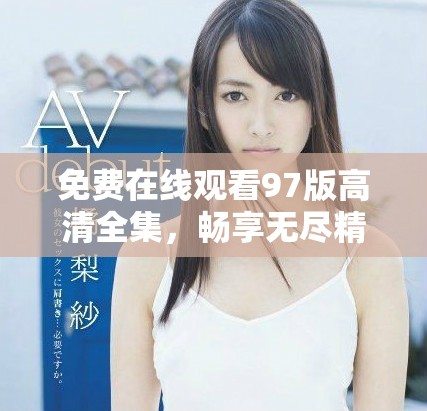 免费在线观看97版高清全集，畅享无尽精彩和乐趣的观影体验