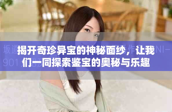 揭开奇珍异宝的神秘面纱，让我们一同探索鉴宝的奥秘与乐趣