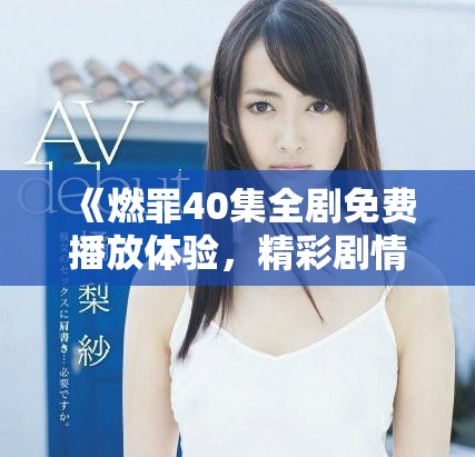 《燃罪40集全剧免费播放体验，精彩剧情不容错过》