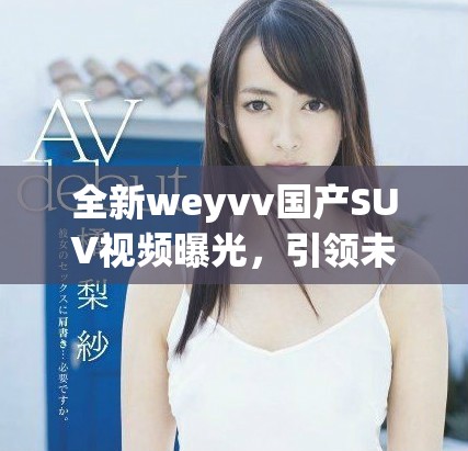 全新weyvv国产SUV视频曝光，引领未来汽车潮流新风向