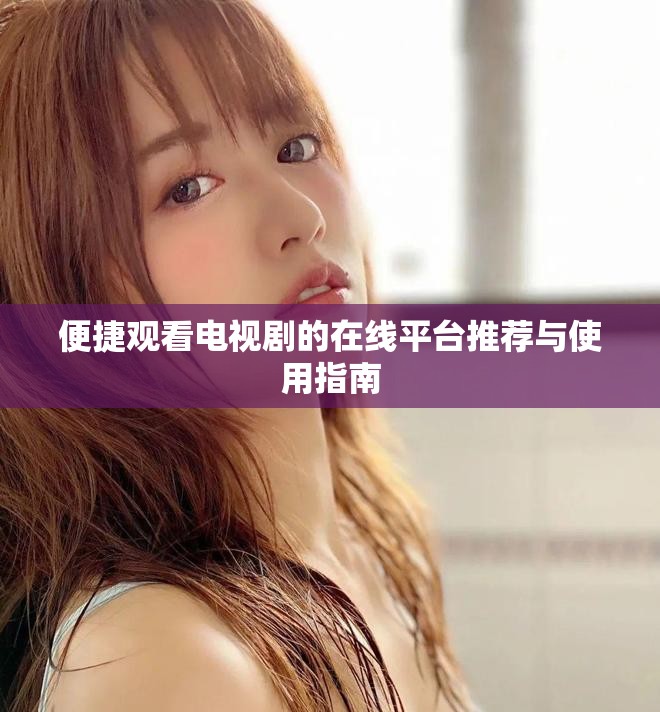 便捷观看电视剧的在线平台推荐与使用指南