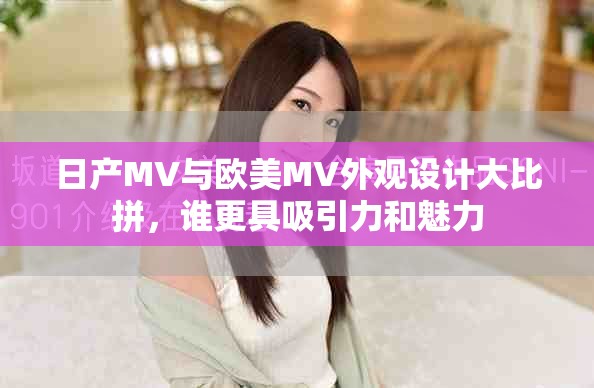 日产MV与欧美MV外观设计大比拼，谁更具吸引力和魅力