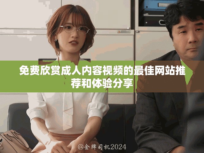 免费欣赏成人内容视频的最佳网站推荐和体验分享