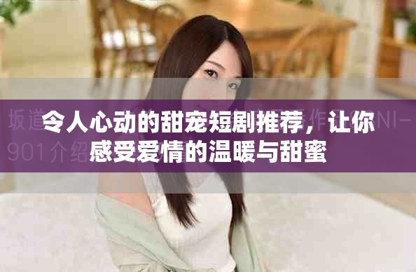 令人心动的甜宠短剧推荐，让你感受爱情的温暖与甜蜜