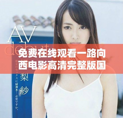 免费在线观看一路向西电影高清完整版国语版，快来观看精彩内容吧