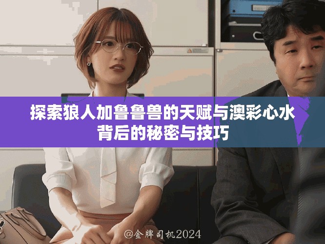 探索狼人加鲁鲁兽的天赋与澳彩心水背后的秘密与技巧