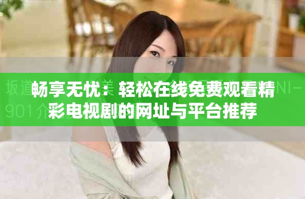 畅享无忧：轻松在线免费观看精彩电视剧的网址与平台推荐