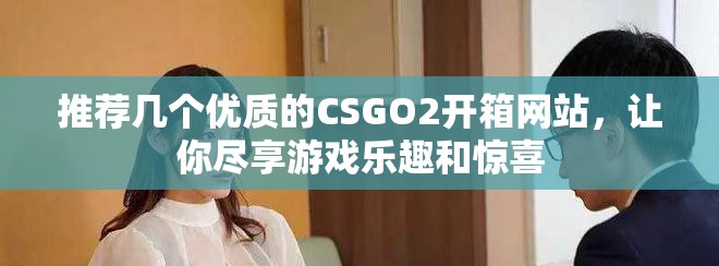 推荐几个优质的CSGO2开箱网站，让你尽享游戏乐趣和惊喜