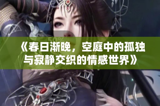 《春日渐晚，空庭中的孤独与寂静交织的情感世界》