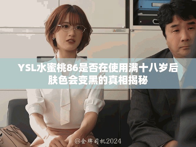 YSL水蜜桃86是否在使用满十八岁后肤色会变黑的真相揭秘
