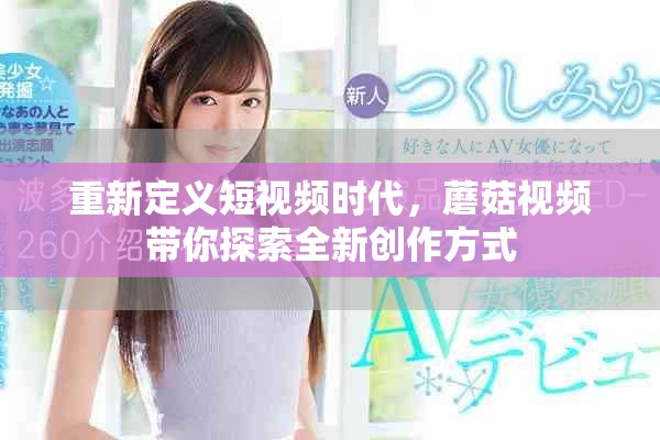 重新定义短视频时代，蘑菇视频带你探索全新创作方式