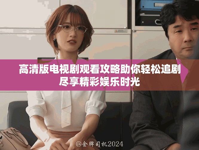 高清版电视剧观看攻略助你轻松追剧尽享精彩娱乐时光